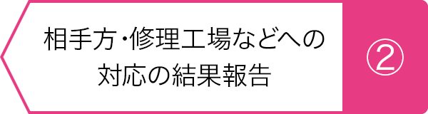 ②相手方・修理工場などへの対応の結果報告